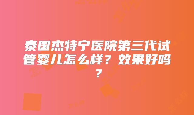 泰国杰特宁医院第三代试管婴儿怎么样？效果好吗？