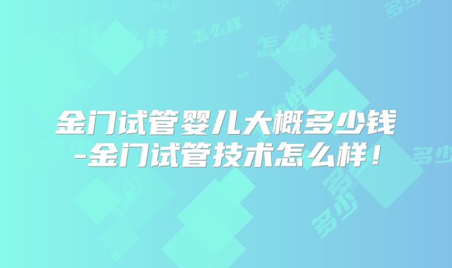金门试管婴儿大概多少钱-金门试管技术怎么样！