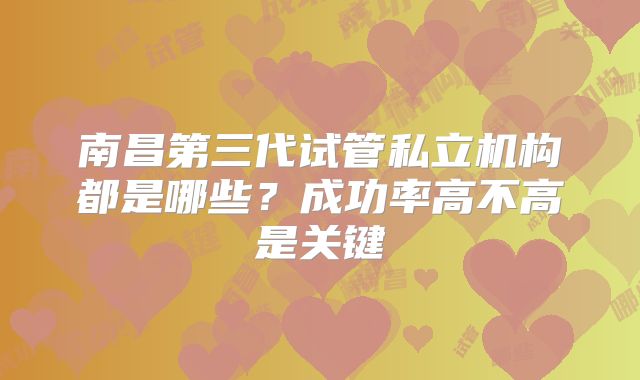 南昌第三代试管私立机构都是哪些？成功率高不高是关键