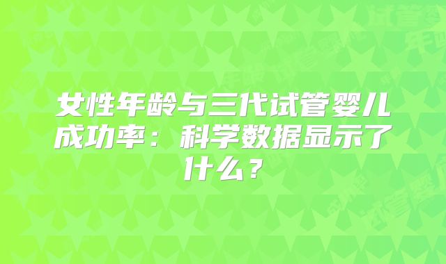 女性年龄与三代试管婴儿成功率：科学数据显示了什么？