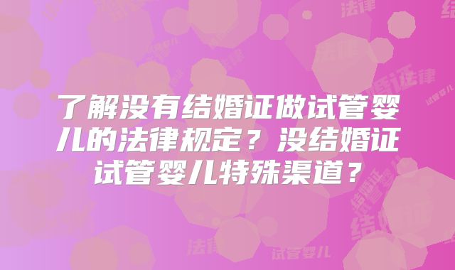 了解没有结婚证做试管婴儿的法律规定？没结婚证试管婴儿特殊渠道？