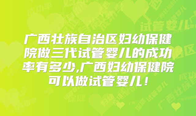 广西壮族自治区妇幼保健院做三代试管婴儿的成功率有多少,广西妇幼保健院可以做试管婴儿！
