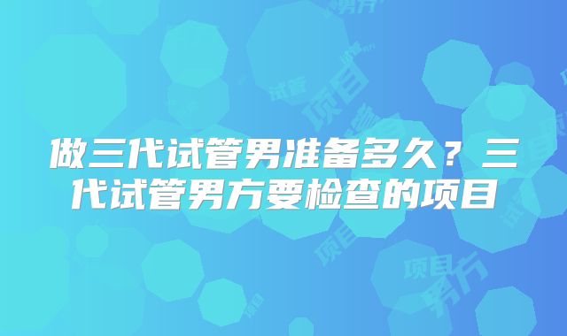 做三代试管男准备多久?三代试管男方要检查的项目