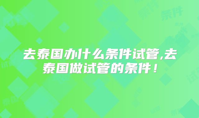 去泰国办什么条件试管,去泰国做试管的条件！