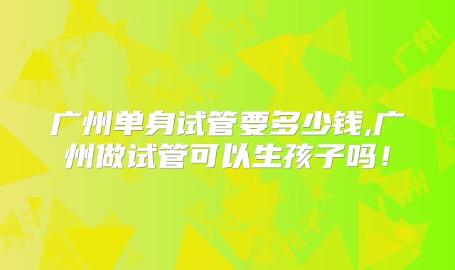 广州单身试管要多少钱,广州做试管可以生孩子吗！