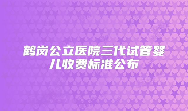 鹤岗公立医院三代试管婴儿收费标准公布