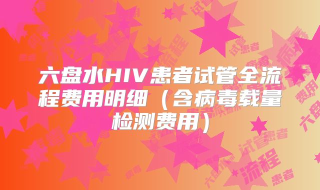 六盘水HIV患者试管全流程费用明细(含病毒载量检测费用)