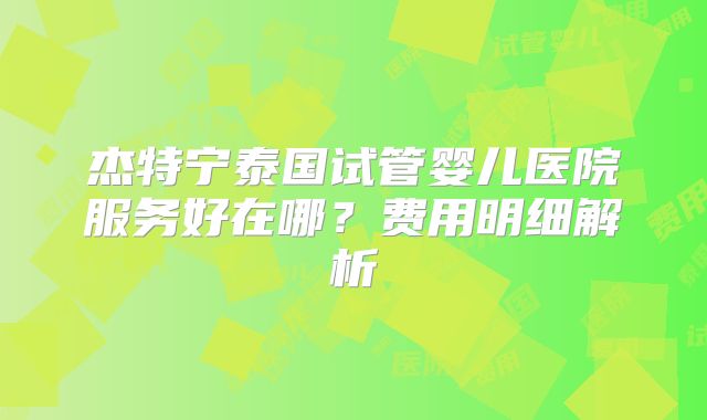 杰特宁泰国试管婴儿医院服务好在哪？费用明细解析