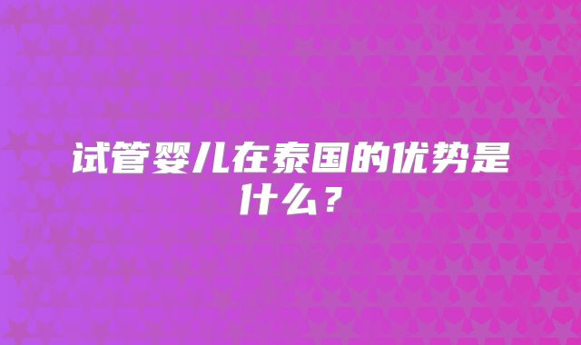 试管婴儿在泰国的优势是什么？