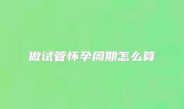 做试管怀孕周期怎么算