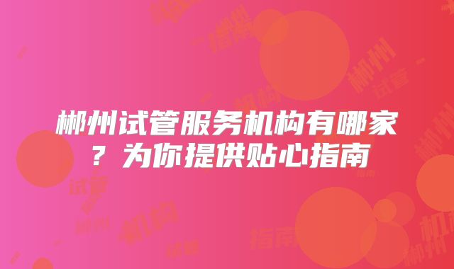 郴州试管服务机构有哪家？为你提供贴心指南