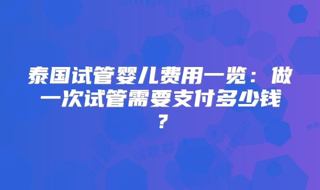 泰国试管婴儿费用一览:做一次试管需要支付多少钱?