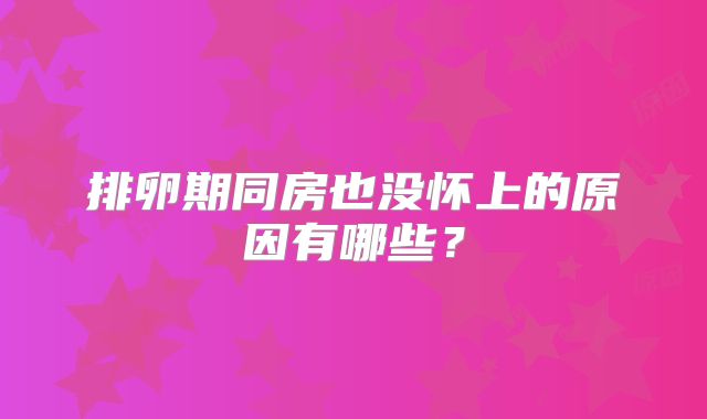 排卵期同房也没怀上的原因有哪些?
