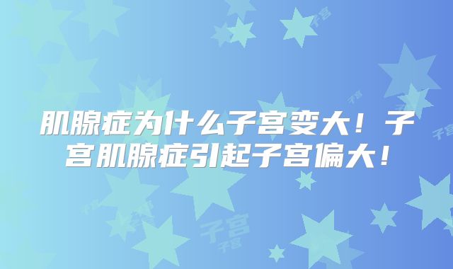 肌腺症为什么子宫变大!子宫肌腺症引起子宫偏大!