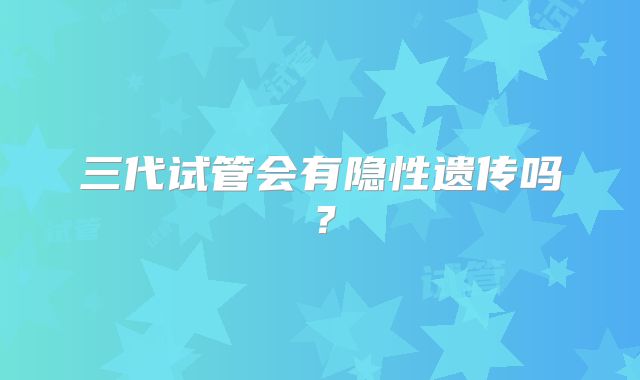 三代试管会有隐性遗传吗？