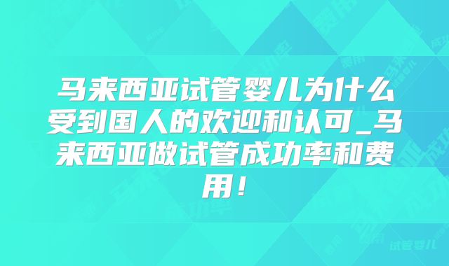 马来西亚试管婴儿为什么受到国人的欢迎和认可_马来西亚做试管成功率和费用!