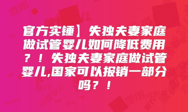 官方实锤】失独夫妻家庭做试管婴儿如何降低费用？！失独夫妻家庭做试管婴儿,国家可以报销一部分吗？！