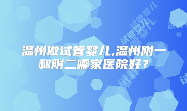 温州做试管婴儿,温州附一和附二哪家医院好?