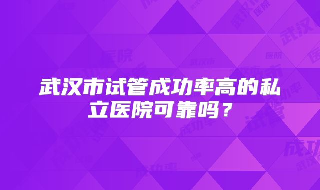武汉市试管成功率高的私立医院可靠吗?