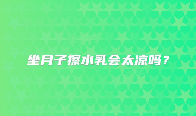 坐月子擦水乳会太凉吗?