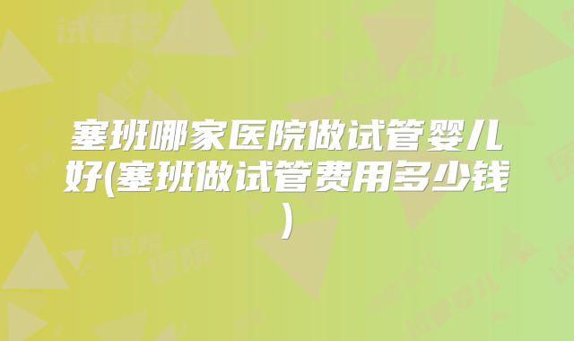 塞班哪家医院做试管婴儿好(塞班做试管费用多少钱)