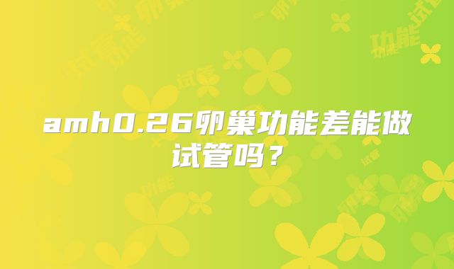 amh0.26卵巢功能差能做试管吗?