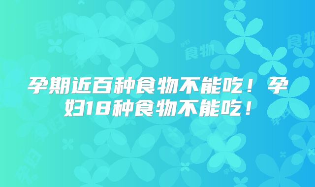 孕期近百种食物不能吃！孕妇18种食物不能吃！
