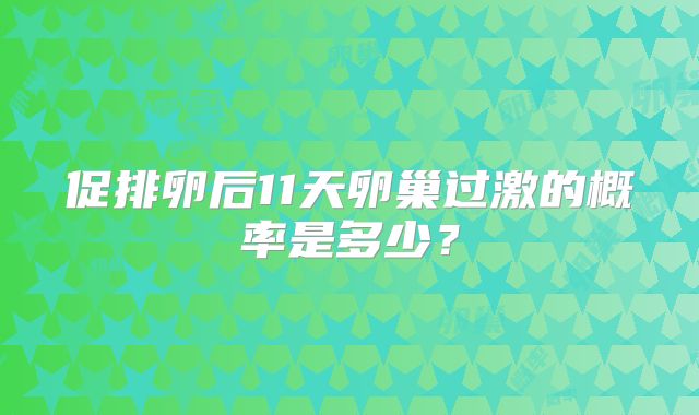 促排卵后11天卵巢过激的概率是多少？