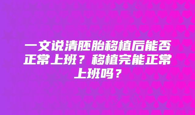 一文说清胚胎移植后能否正常上班?移植完能正常上班吗?