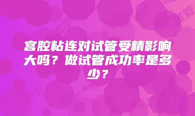 宫腔粘连对试管受精影响大吗？做试管成功率是多少？