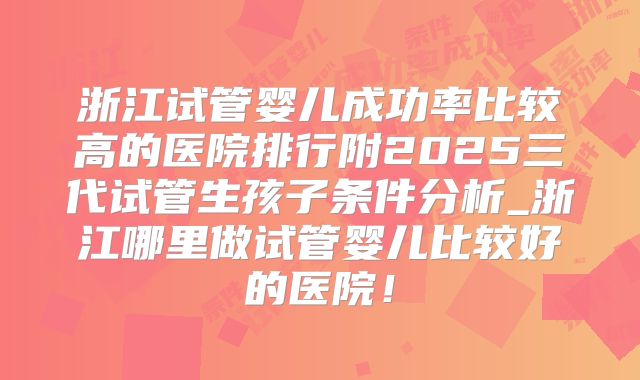 浙江试管婴儿成功率比较高的医院排行附2025三代试管生孩子条件分析_浙江哪里做试管婴儿比较好的医院！