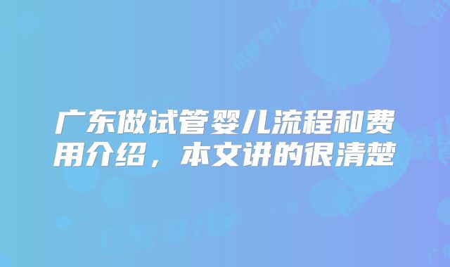 广东做试管婴儿流程和费用介绍,本文讲的很清楚