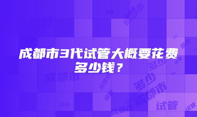 成都市3代试管大概要花费多少钱？