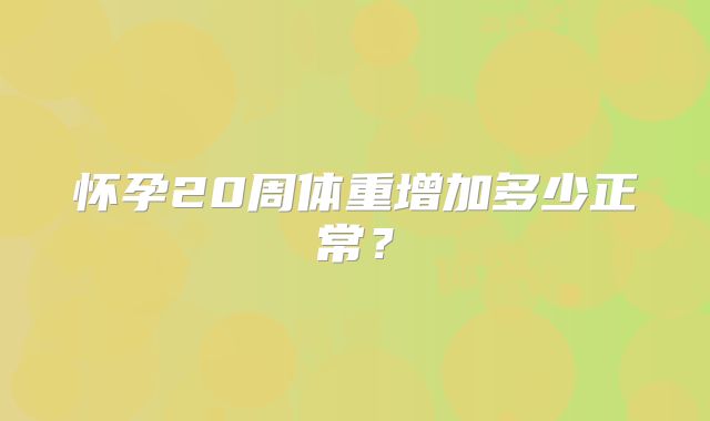 怀孕20周体重增加多少正常？