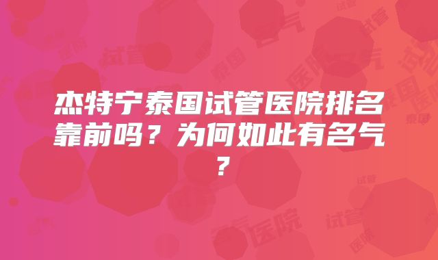 杰特宁泰国试管医院排名靠前吗？为何如此有名气？