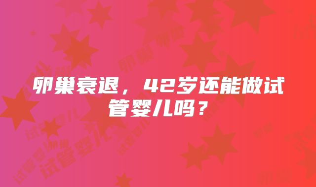 卵巢衰退,42岁还能做试管婴儿吗?