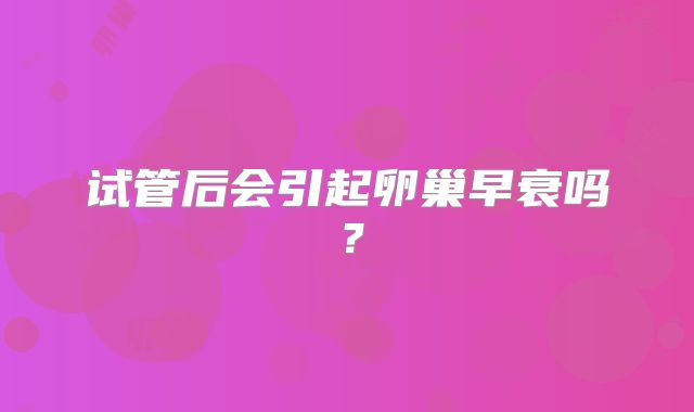 试管后会引起卵巢早衰吗？
