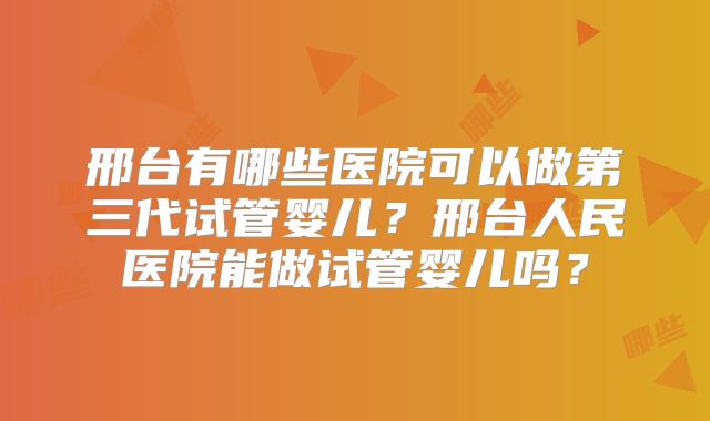 邢台有哪些医院可以做第三代试管婴儿?邢台人民医院能做试管婴儿吗?