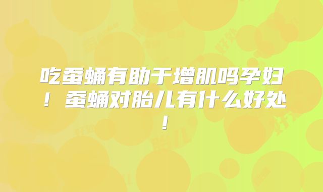 吃蚕蛹有助于增肌吗孕妇!蚕蛹对胎儿有什么好处!