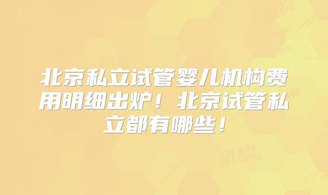 北京私立试管婴儿机构费用明细出炉！北京试管私立都有哪些！