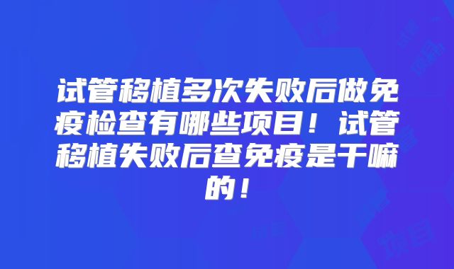 试管移植多次失败后做免疫检查有哪些项目!试管移植失败后查免疫是干嘛的!