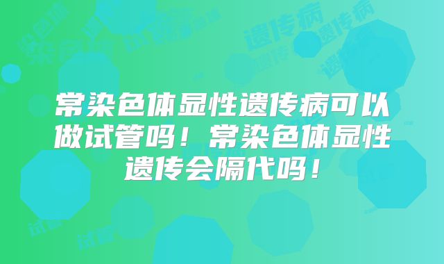 常染色体显性遗传病可以做试管吗！常染色体显性遗传会隔代吗！