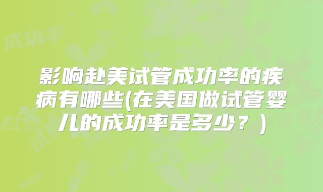 影响赴美试管成功率的疾病有哪些(在美国做试管婴儿的成功率是多少?)