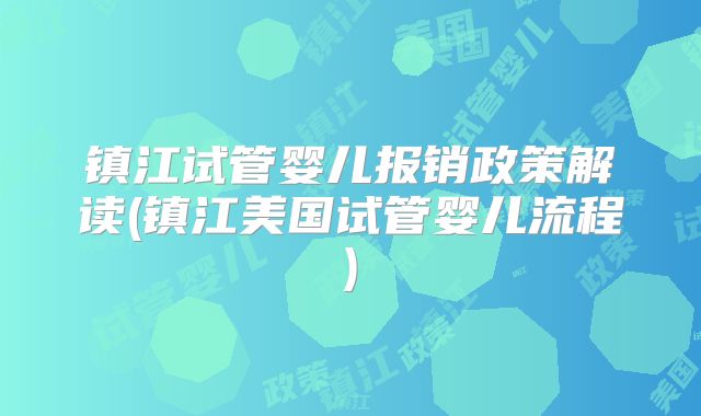 镇江试管婴儿报销政策解读(镇江美国试管婴儿流程)
