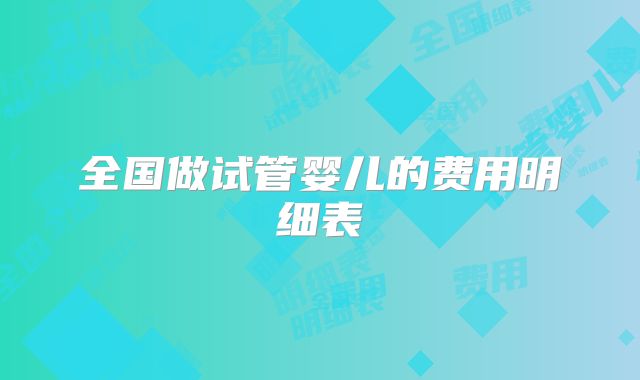 全国做试管婴儿的费用明细表