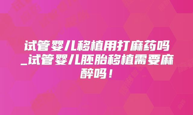 试管婴儿移植用打麻药吗_试管婴儿胚胎移植需要麻醉吗！
