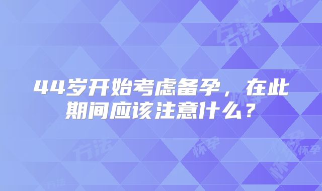 44岁开始考虑备孕，在此期间应该注意什么？