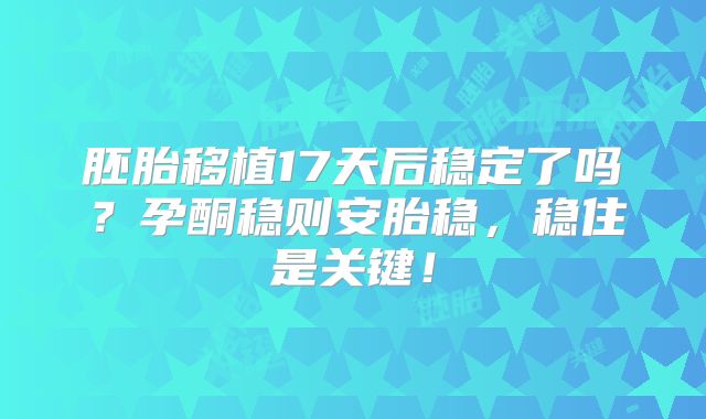 胚胎移植17天后稳定了吗？孕酮稳则安胎稳，稳住是关键！