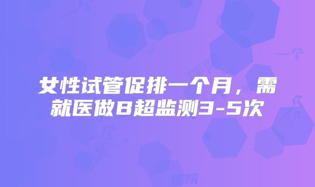 女性试管促排一个月,需就医做B超监测3-5次