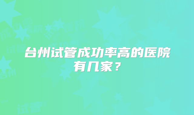 台州试管成功率高的医院有几家？